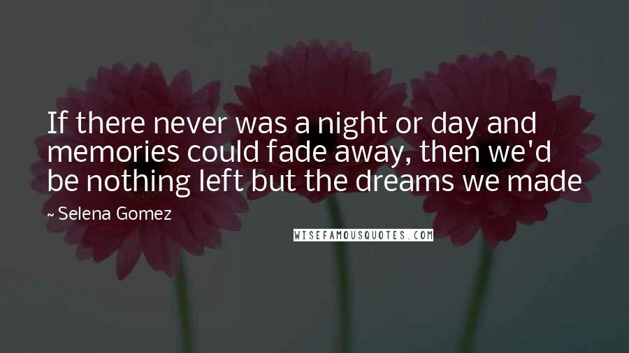 Selena Gomez Quotes: If there never was a night or day and memories could fade away, then we'd be nothing left but the dreams we made