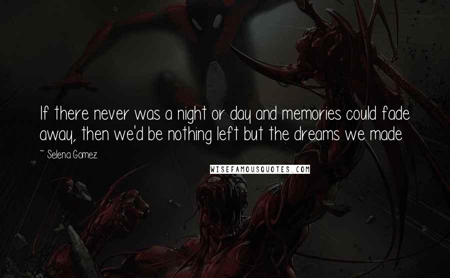 Selena Gomez Quotes: If there never was a night or day and memories could fade away, then we'd be nothing left but the dreams we made