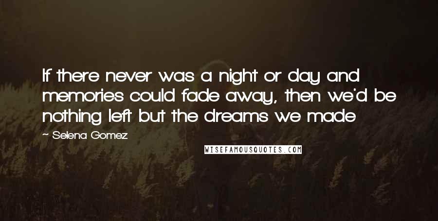 Selena Gomez Quotes: If there never was a night or day and memories could fade away, then we'd be nothing left but the dreams we made