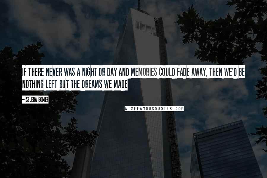 Selena Gomez Quotes: If there never was a night or day and memories could fade away, then we'd be nothing left but the dreams we made