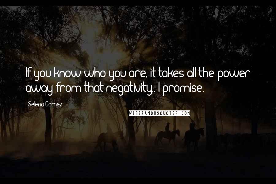 Selena Gomez Quotes: If you know who you are, it takes all the power away from that negativity.. I promise.