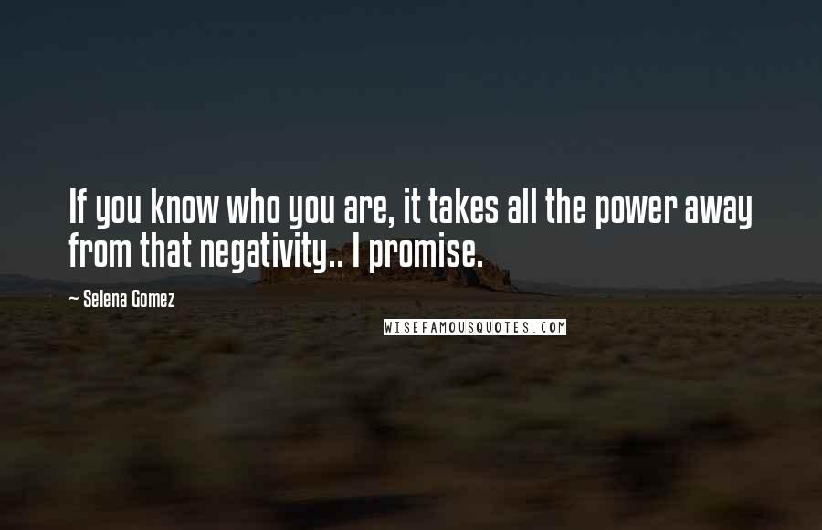 Selena Gomez Quotes: If you know who you are, it takes all the power away from that negativity.. I promise.