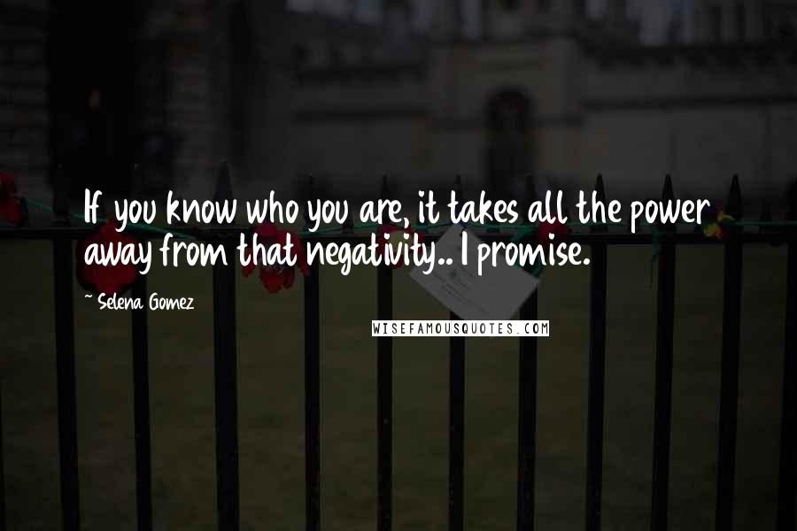 Selena Gomez Quotes: If you know who you are, it takes all the power away from that negativity.. I promise.