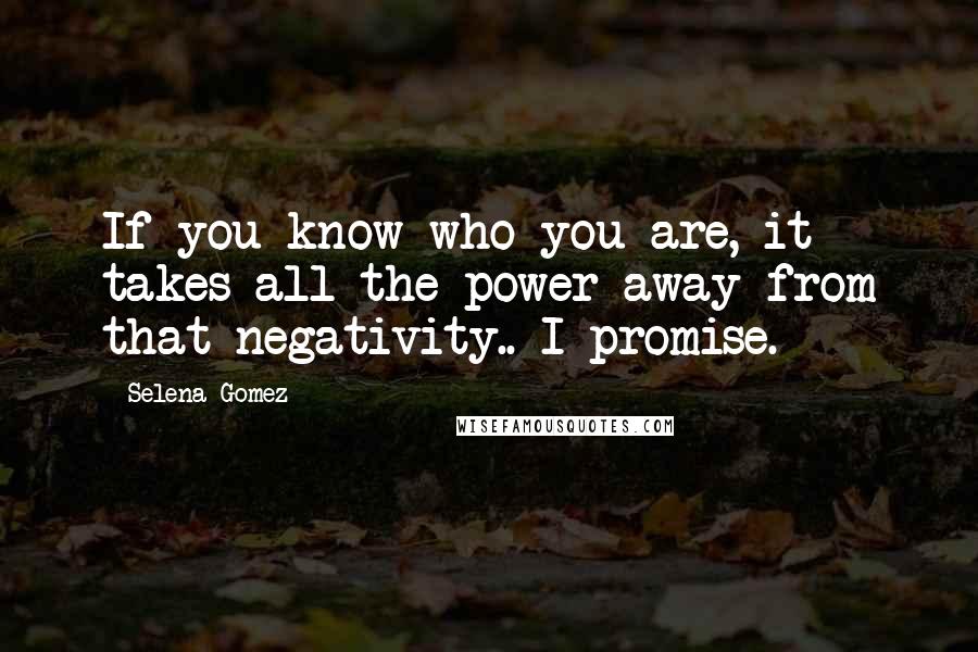 Selena Gomez Quotes: If you know who you are, it takes all the power away from that negativity.. I promise.