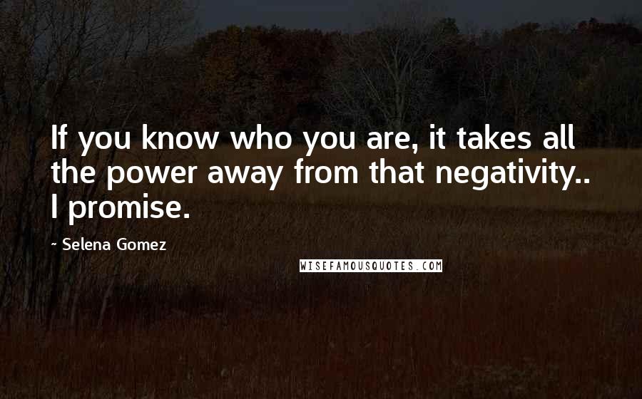 Selena Gomez Quotes: If you know who you are, it takes all the power away from that negativity.. I promise.