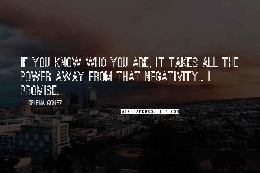 Selena Gomez Quotes: If you know who you are, it takes all the power away from that negativity.. I promise.