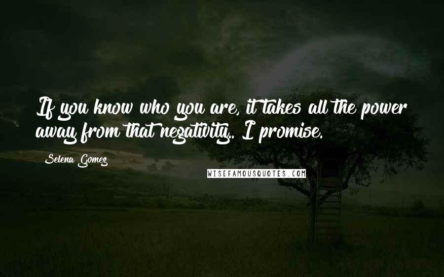 Selena Gomez Quotes: If you know who you are, it takes all the power away from that negativity.. I promise.