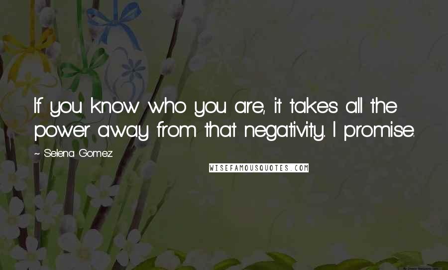 Selena Gomez Quotes: If you know who you are, it takes all the power away from that negativity.. I promise.