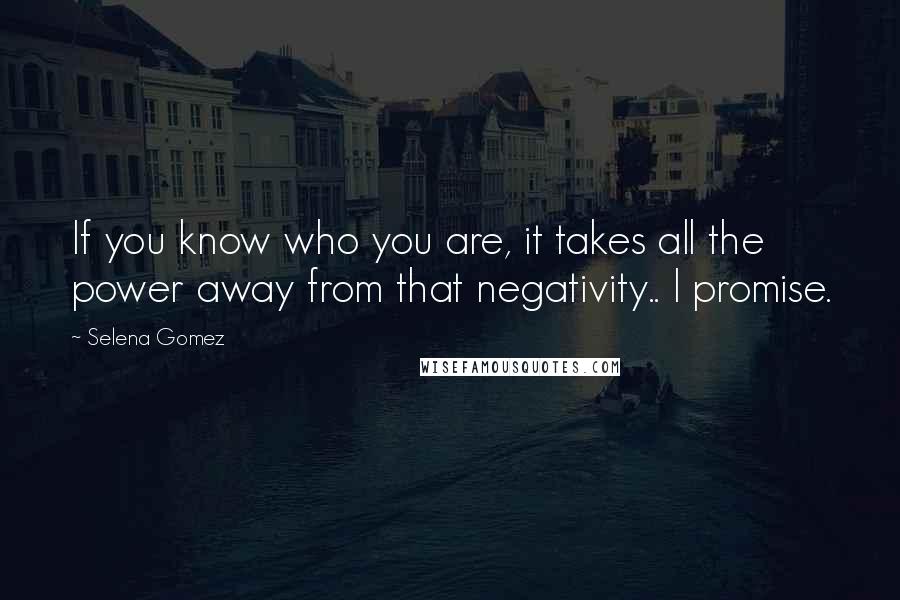 Selena Gomez Quotes: If you know who you are, it takes all the power away from that negativity.. I promise.