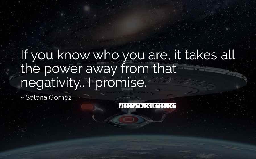 Selena Gomez Quotes: If you know who you are, it takes all the power away from that negativity.. I promise.