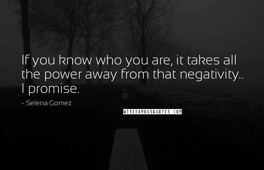 Selena Gomez Quotes: If you know who you are, it takes all the power away from that negativity.. I promise.