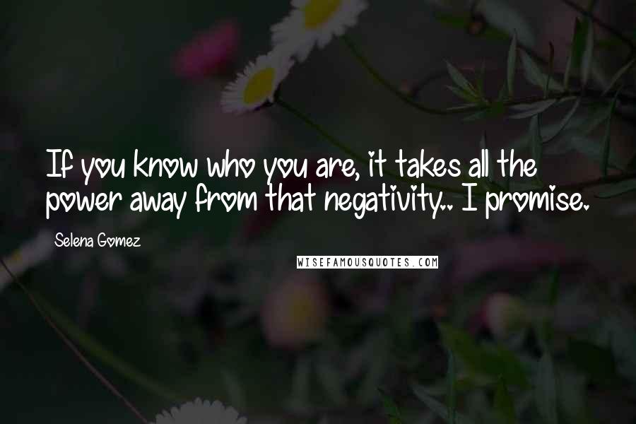 Selena Gomez Quotes: If you know who you are, it takes all the power away from that negativity.. I promise.