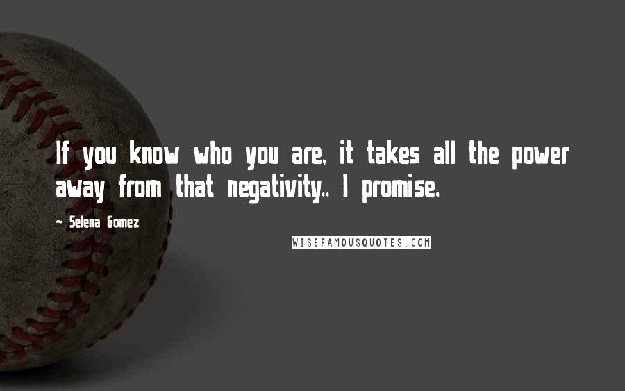 Selena Gomez Quotes: If you know who you are, it takes all the power away from that negativity.. I promise.