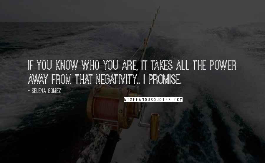 Selena Gomez Quotes: If you know who you are, it takes all the power away from that negativity.. I promise.