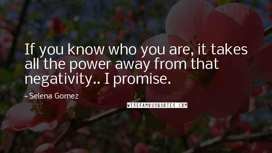 Selena Gomez Quotes: If you know who you are, it takes all the power away from that negativity.. I promise.