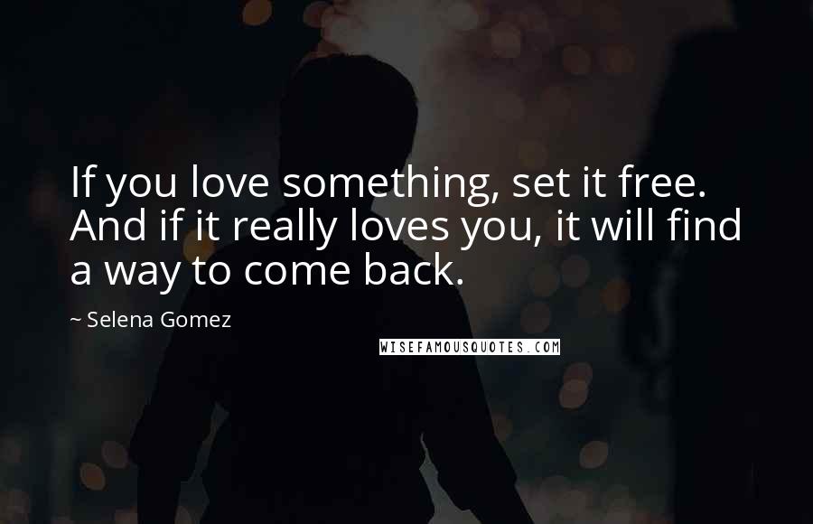 Selena Gomez Quotes: If you love something, set it free. And if it really loves you, it will find a way to come back.