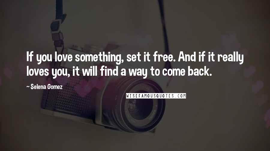 Selena Gomez Quotes: If you love something, set it free. And if it really loves you, it will find a way to come back.