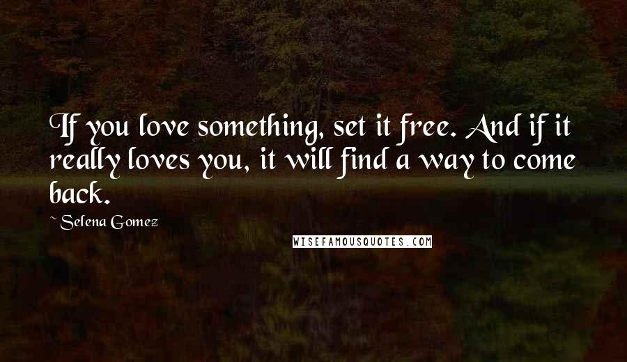 Selena Gomez Quotes: If you love something, set it free. And if it really loves you, it will find a way to come back.