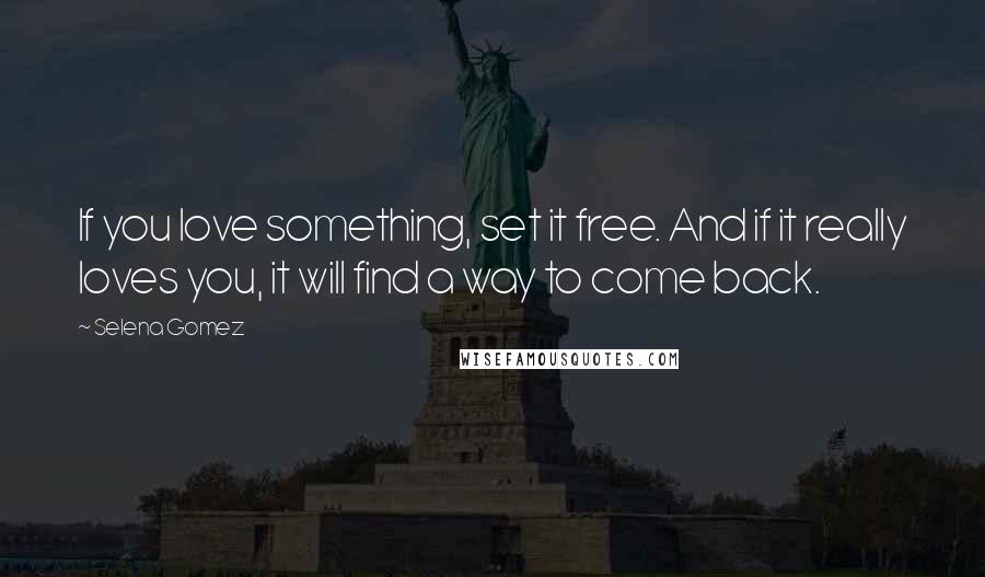 Selena Gomez Quotes: If you love something, set it free. And if it really loves you, it will find a way to come back.