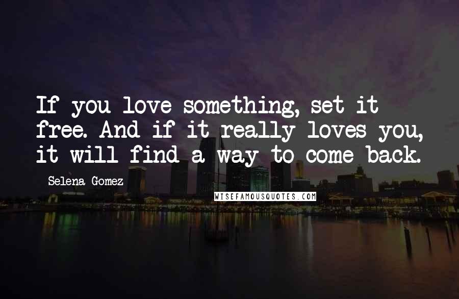 Selena Gomez Quotes: If you love something, set it free. And if it really loves you, it will find a way to come back.