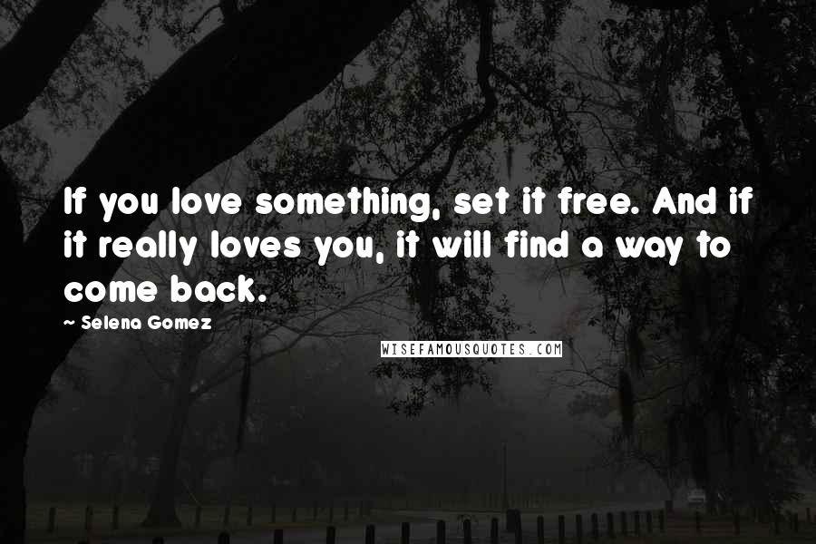 Selena Gomez Quotes: If you love something, set it free. And if it really loves you, it will find a way to come back.