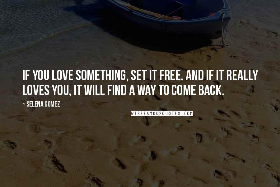 Selena Gomez Quotes: If you love something, set it free. And if it really loves you, it will find a way to come back.
