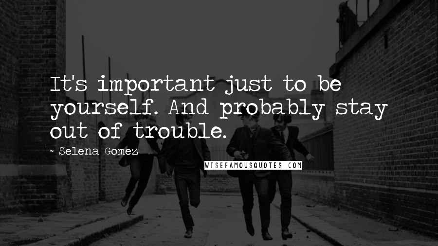 Selena Gomez Quotes: It's important just to be yourself. And probably stay out of trouble.