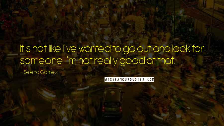 Selena Gomez Quotes: It's not like I've wanted to go out and look for someone. I'm not really good at that.