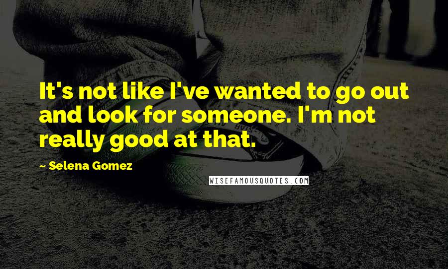 Selena Gomez Quotes: It's not like I've wanted to go out and look for someone. I'm not really good at that.