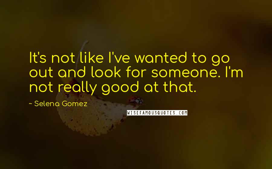 Selena Gomez Quotes: It's not like I've wanted to go out and look for someone. I'm not really good at that.