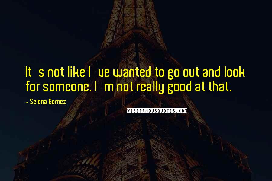 Selena Gomez Quotes: It's not like I've wanted to go out and look for someone. I'm not really good at that.