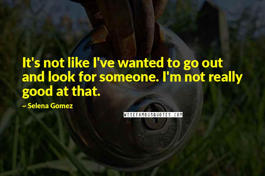Selena Gomez Quotes: It's not like I've wanted to go out and look for someone. I'm not really good at that.