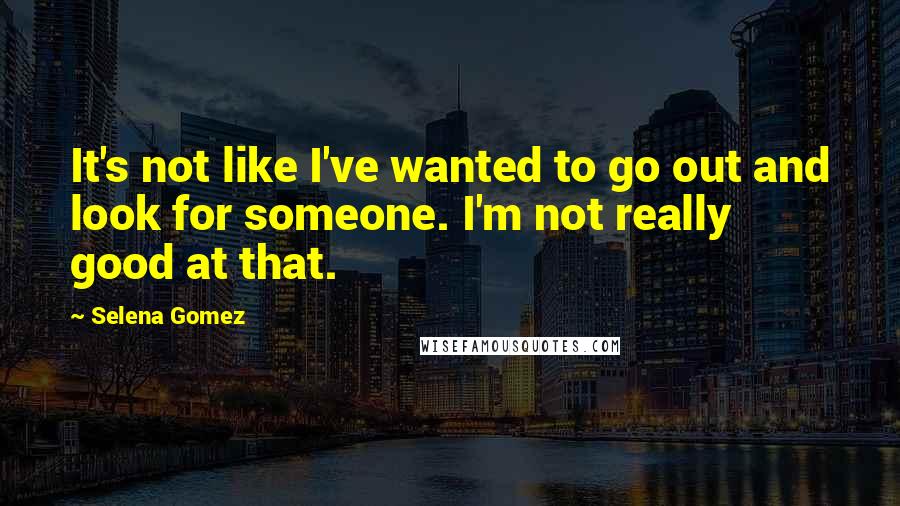 Selena Gomez Quotes: It's not like I've wanted to go out and look for someone. I'm not really good at that.