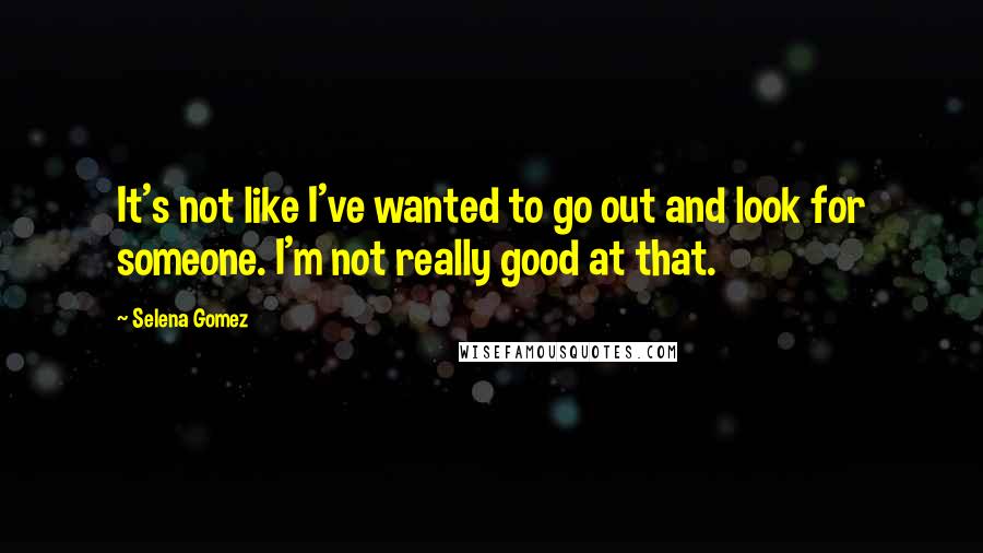 Selena Gomez Quotes: It's not like I've wanted to go out and look for someone. I'm not really good at that.