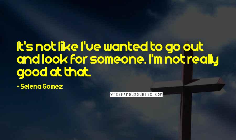 Selena Gomez Quotes: It's not like I've wanted to go out and look for someone. I'm not really good at that.