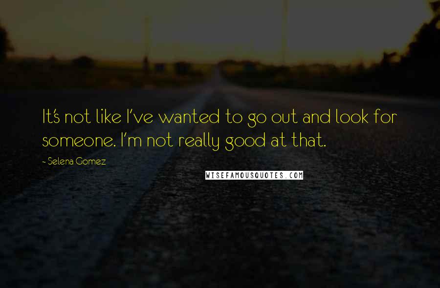 Selena Gomez Quotes: It's not like I've wanted to go out and look for someone. I'm not really good at that.