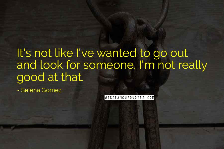 Selena Gomez Quotes: It's not like I've wanted to go out and look for someone. I'm not really good at that.