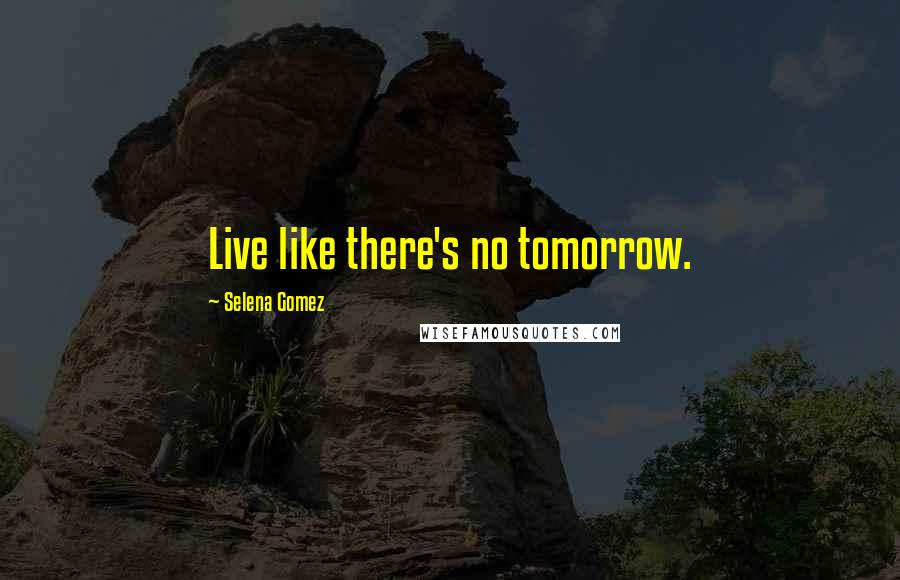 Selena Gomez Quotes: Live like there's no tomorrow.