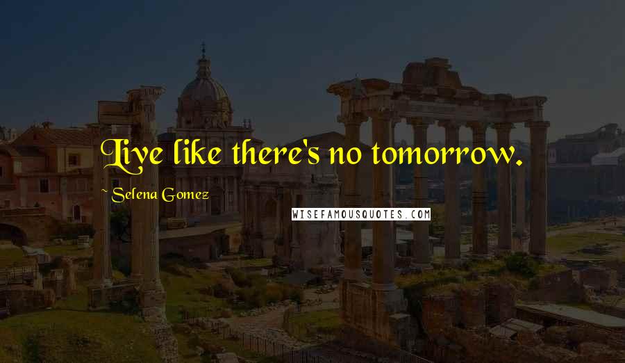Selena Gomez Quotes: Live like there's no tomorrow.