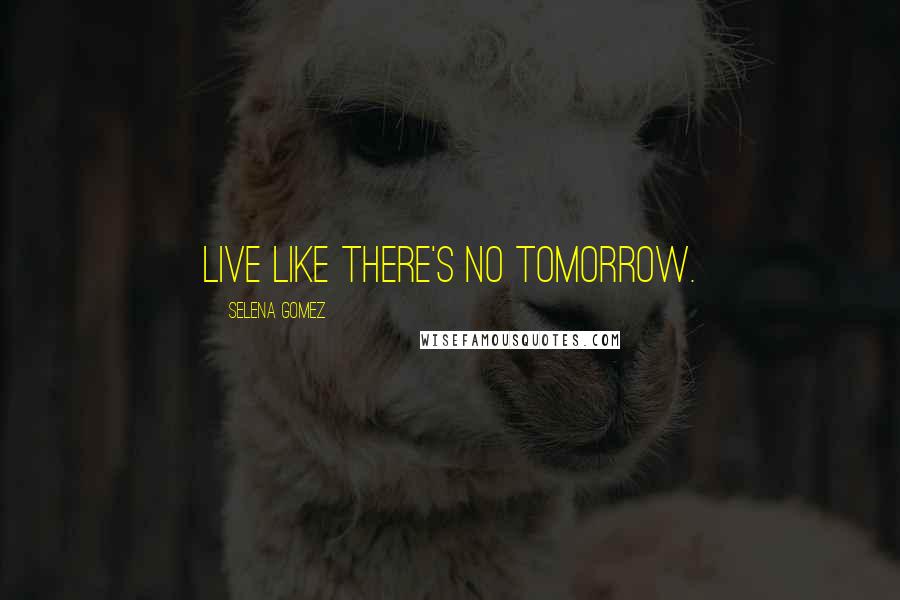 Selena Gomez Quotes: Live like there's no tomorrow.