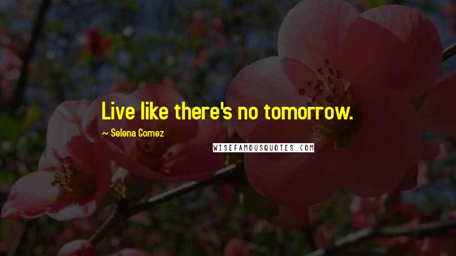 Selena Gomez Quotes: Live like there's no tomorrow.