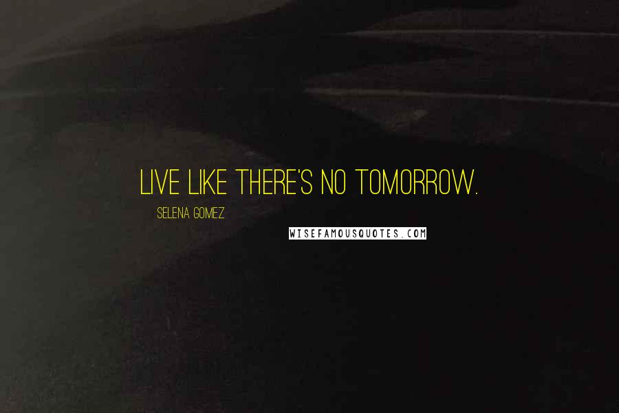 Selena Gomez Quotes: Live like there's no tomorrow.