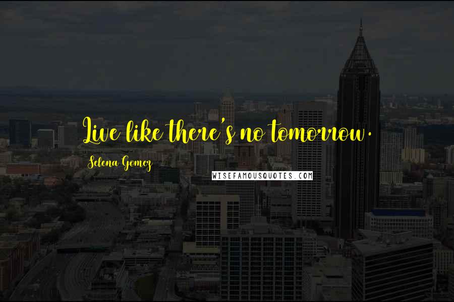 Selena Gomez Quotes: Live like there's no tomorrow.