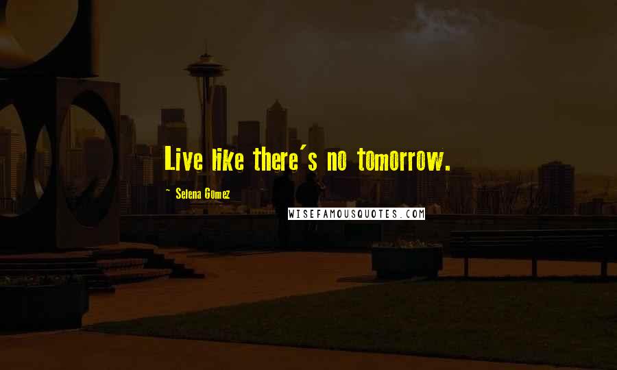Selena Gomez Quotes: Live like there's no tomorrow.