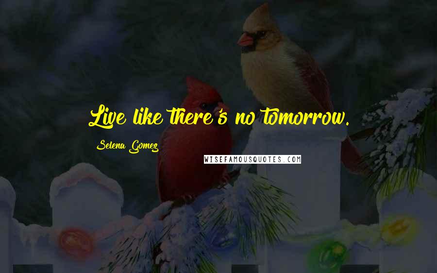 Selena Gomez Quotes: Live like there's no tomorrow.