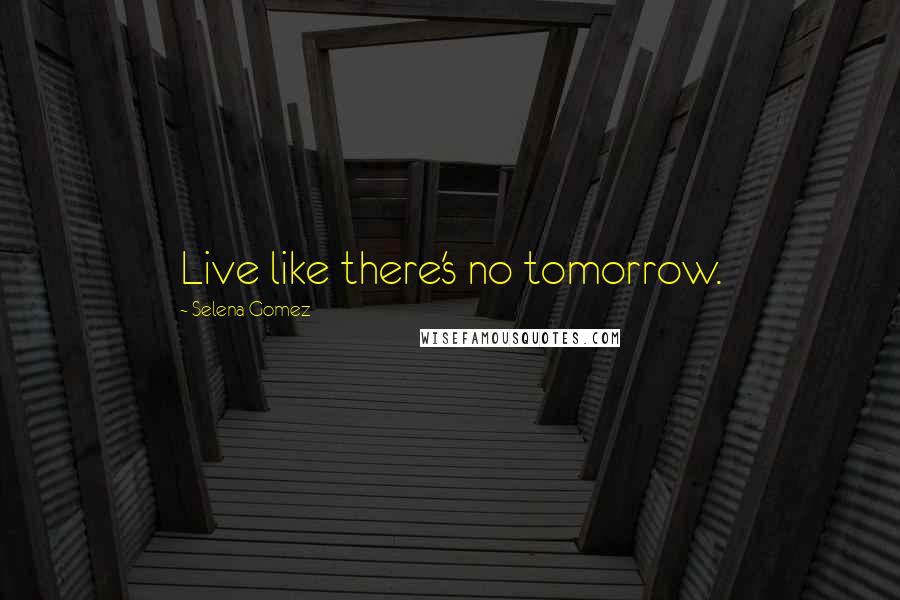 Selena Gomez Quotes: Live like there's no tomorrow.