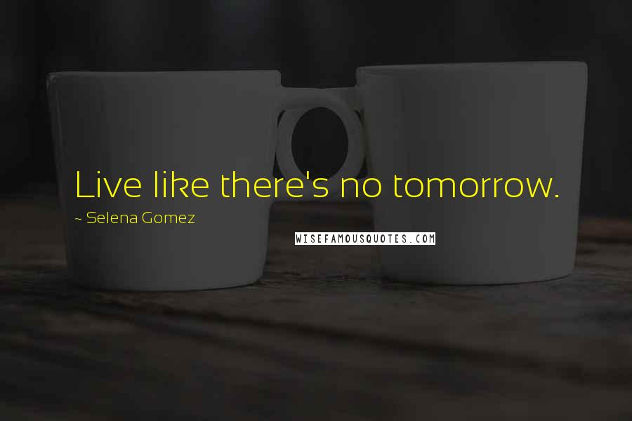 Selena Gomez Quotes: Live like there's no tomorrow.