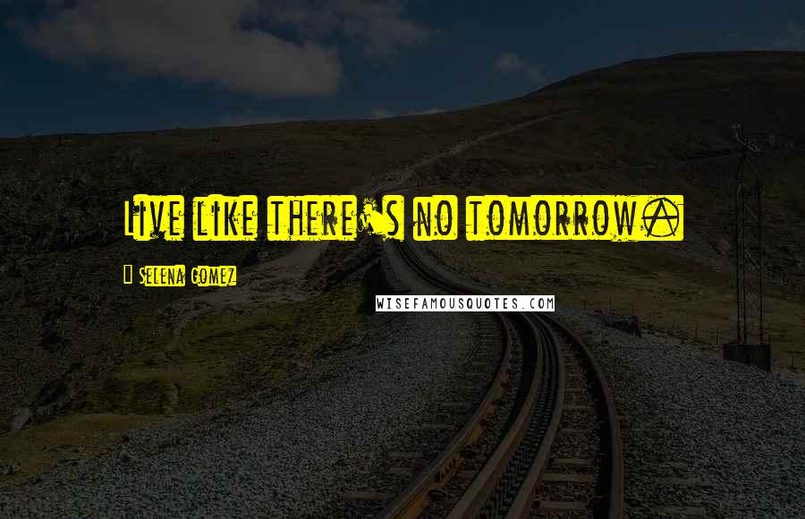 Selena Gomez Quotes: Live like there's no tomorrow.
