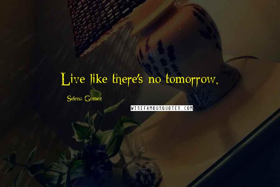 Selena Gomez Quotes: Live like there's no tomorrow.