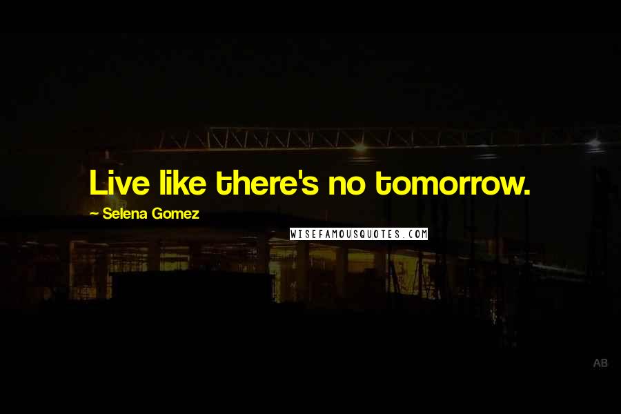 Selena Gomez Quotes: Live like there's no tomorrow.